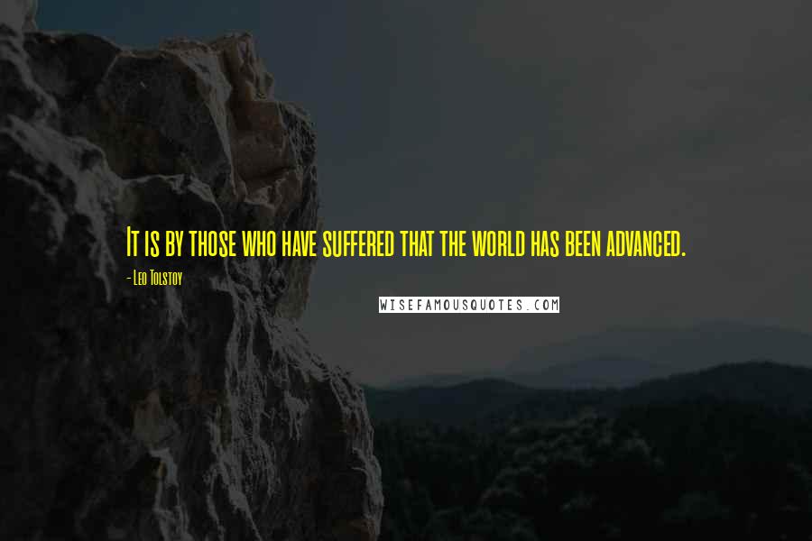 Leo Tolstoy Quotes: It is by those who have suffered that the world has been advanced.