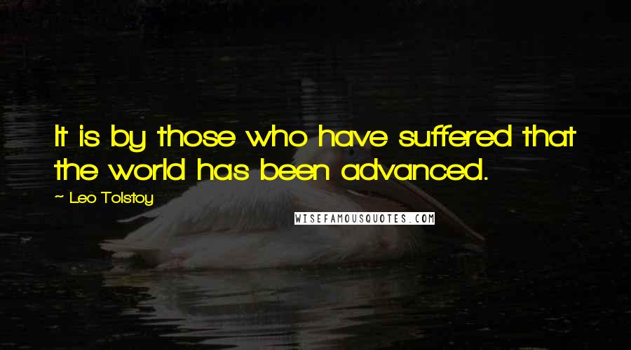 Leo Tolstoy Quotes: It is by those who have suffered that the world has been advanced.