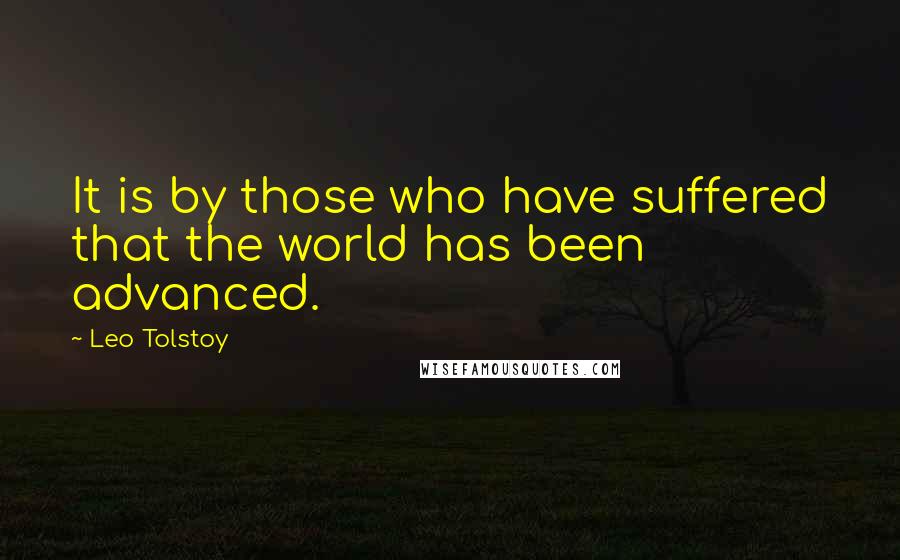 Leo Tolstoy Quotes: It is by those who have suffered that the world has been advanced.