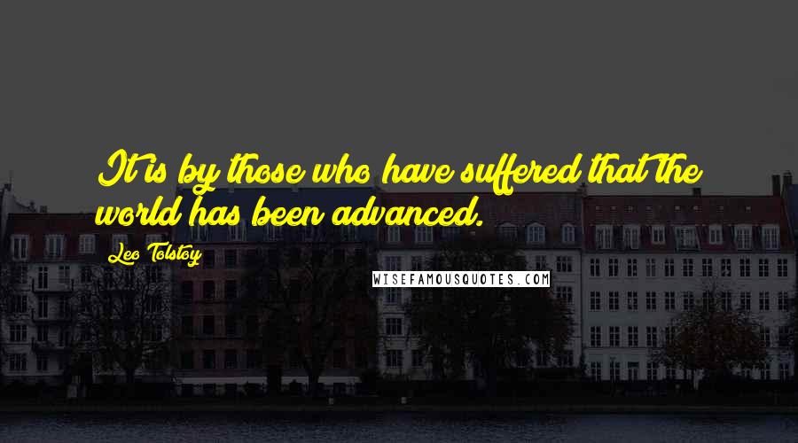 Leo Tolstoy Quotes: It is by those who have suffered that the world has been advanced.