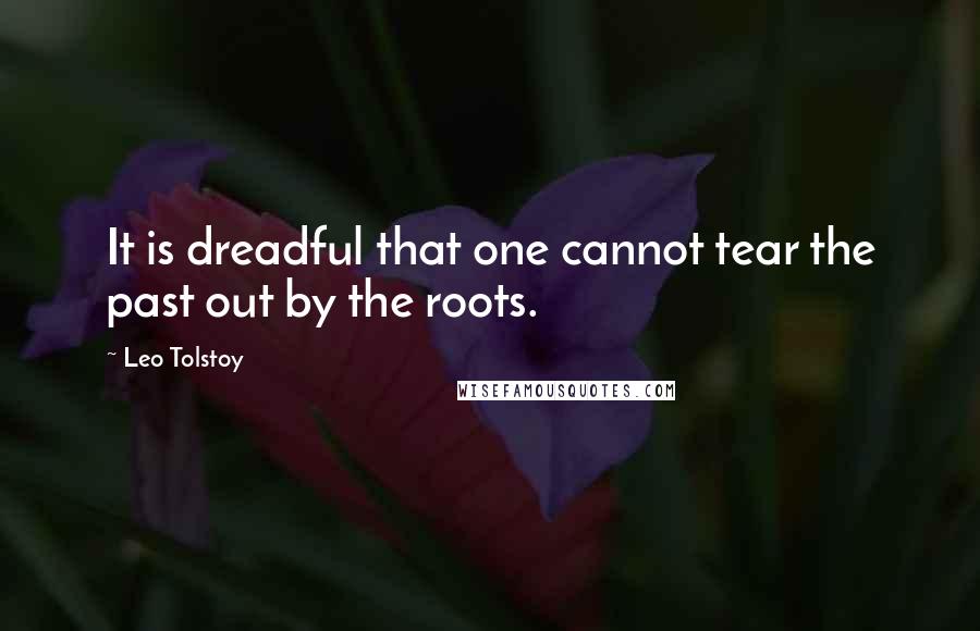 Leo Tolstoy Quotes: It is dreadful that one cannot tear the past out by the roots.