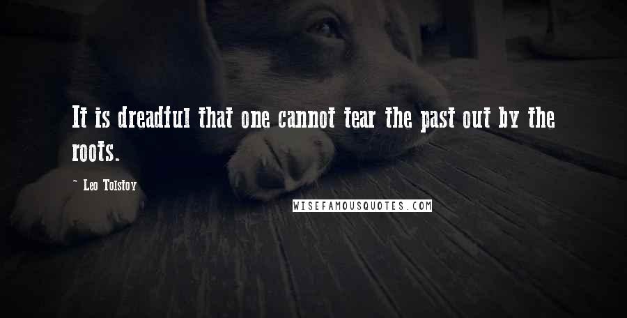 Leo Tolstoy Quotes: It is dreadful that one cannot tear the past out by the roots.