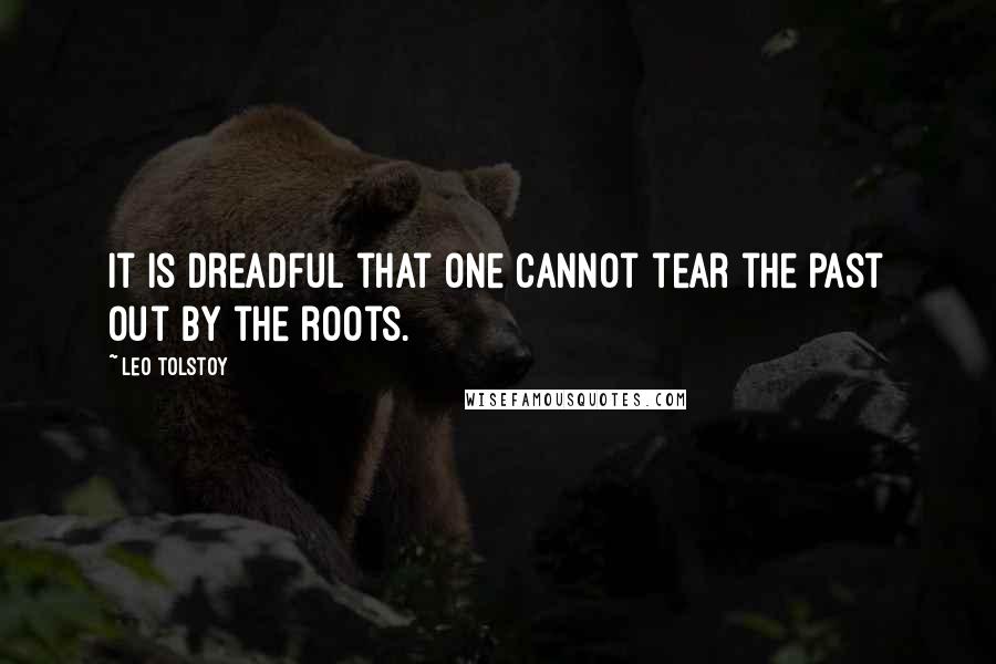 Leo Tolstoy Quotes: It is dreadful that one cannot tear the past out by the roots.