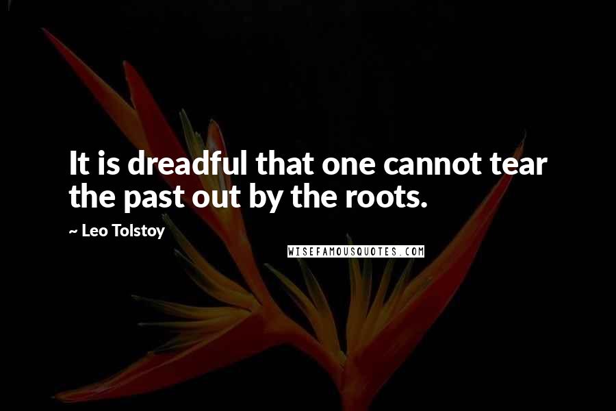Leo Tolstoy Quotes: It is dreadful that one cannot tear the past out by the roots.