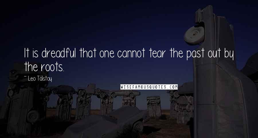 Leo Tolstoy Quotes: It is dreadful that one cannot tear the past out by the roots.