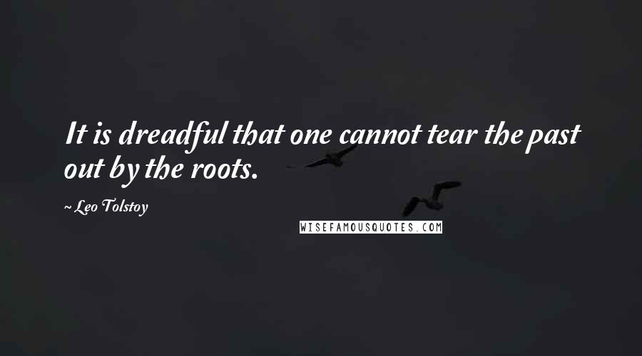 Leo Tolstoy Quotes: It is dreadful that one cannot tear the past out by the roots.