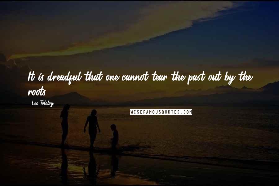 Leo Tolstoy Quotes: It is dreadful that one cannot tear the past out by the roots.
