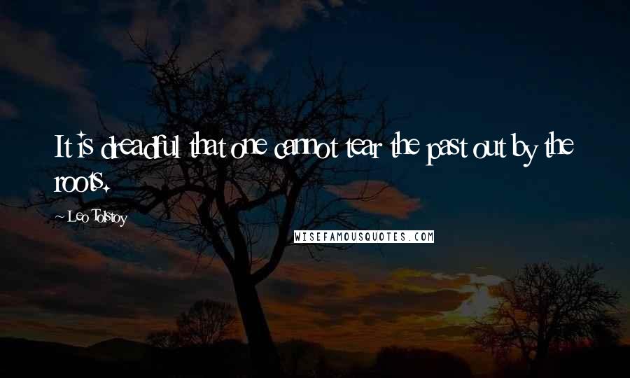 Leo Tolstoy Quotes: It is dreadful that one cannot tear the past out by the roots.