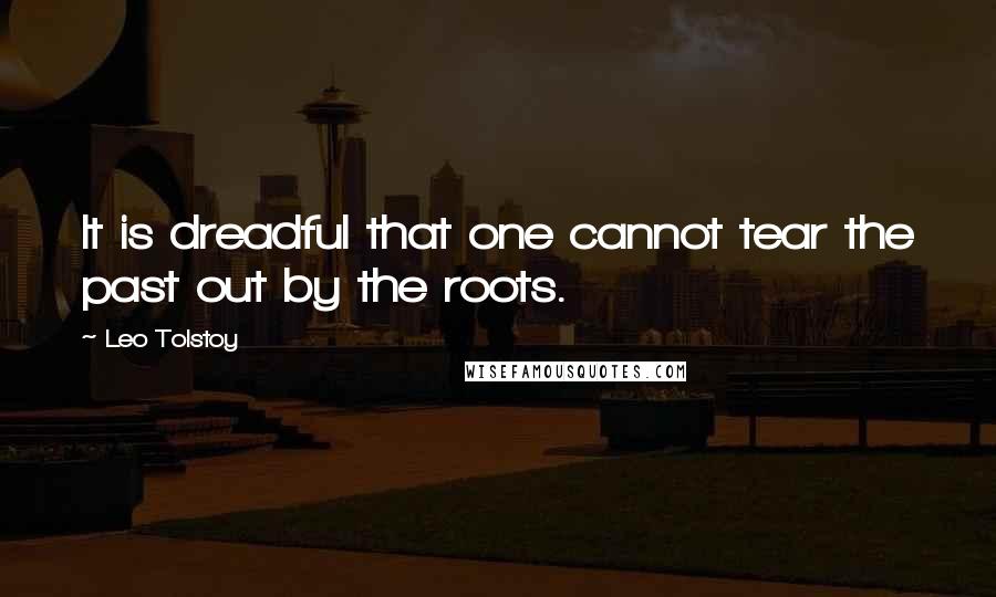 Leo Tolstoy Quotes: It is dreadful that one cannot tear the past out by the roots.