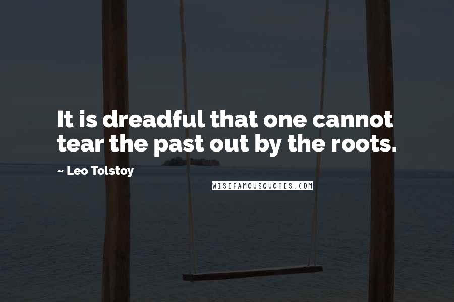 Leo Tolstoy Quotes: It is dreadful that one cannot tear the past out by the roots.