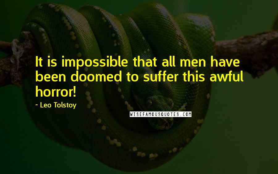 Leo Tolstoy Quotes: It is impossible that all men have been doomed to suffer this awful horror!