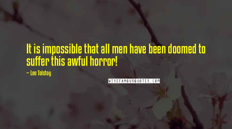 Leo Tolstoy Quotes: It is impossible that all men have been doomed to suffer this awful horror!