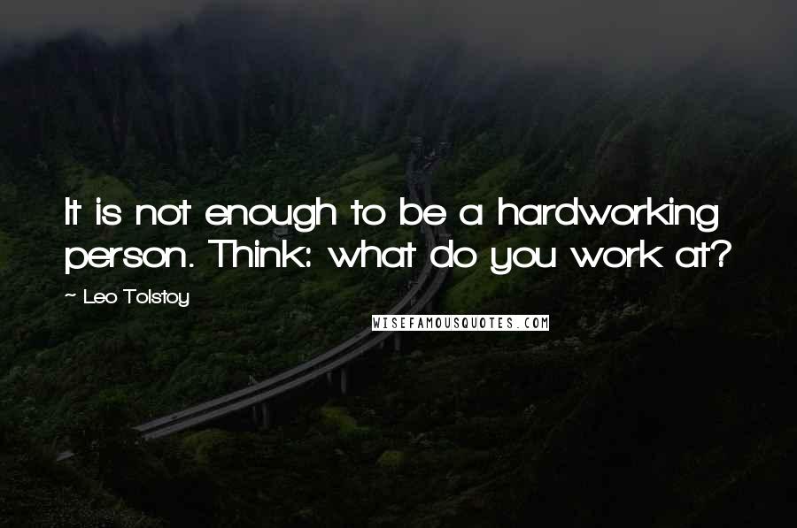 Leo Tolstoy Quotes: It is not enough to be a hardworking person. Think: what do you work at?