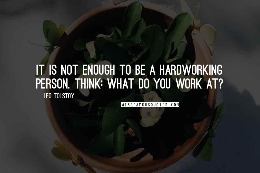 Leo Tolstoy Quotes: It is not enough to be a hardworking person. Think: what do you work at?