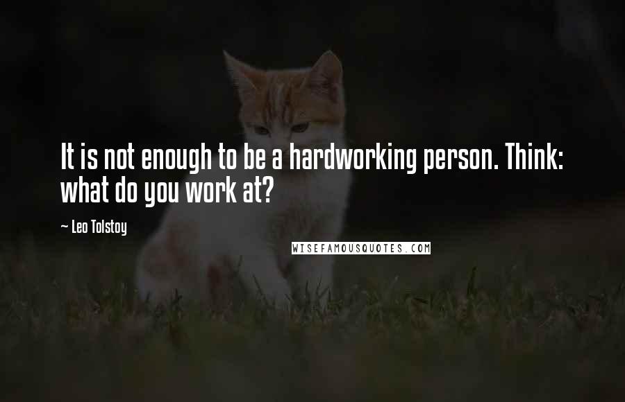 Leo Tolstoy Quotes: It is not enough to be a hardworking person. Think: what do you work at?