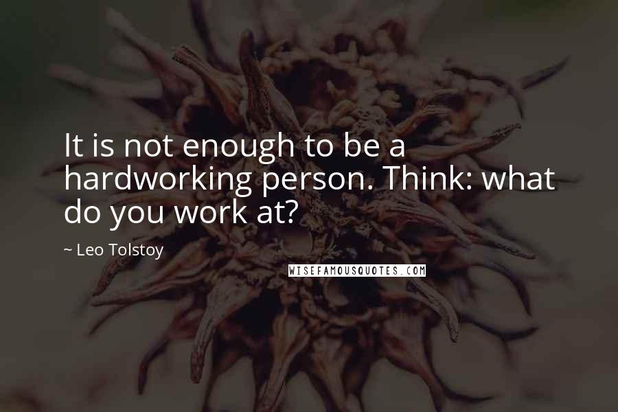 Leo Tolstoy Quotes: It is not enough to be a hardworking person. Think: what do you work at?