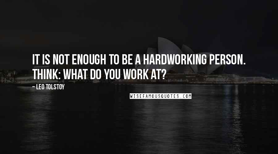 Leo Tolstoy Quotes: It is not enough to be a hardworking person. Think: what do you work at?