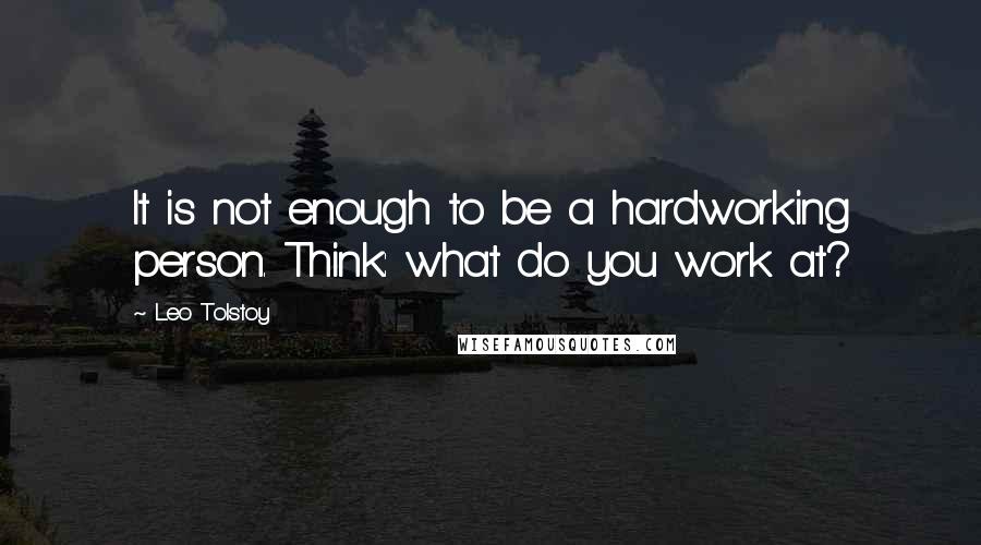 Leo Tolstoy Quotes: It is not enough to be a hardworking person. Think: what do you work at?