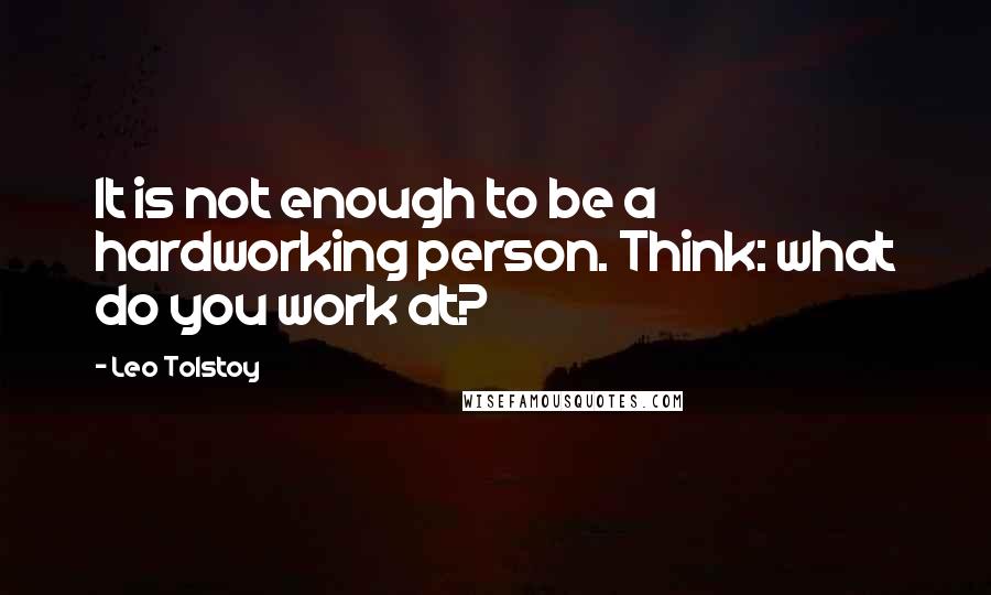 Leo Tolstoy Quotes: It is not enough to be a hardworking person. Think: what do you work at?