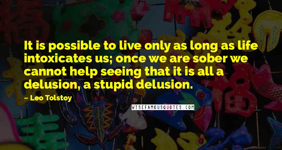 Leo Tolstoy Quotes: It is possible to live only as long as life intoxicates us; once we are sober we cannot help seeing that it is all a delusion, a stupid delusion.