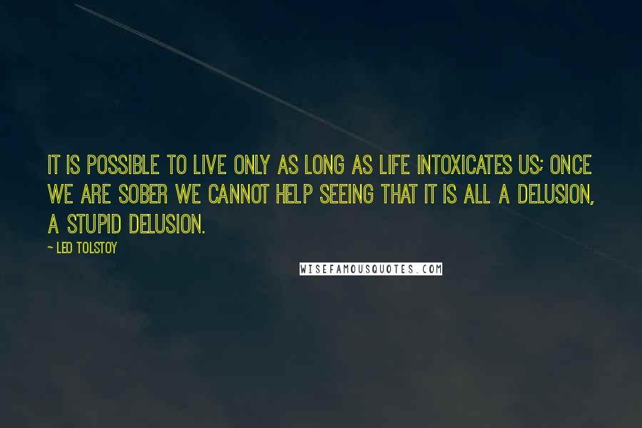 Leo Tolstoy Quotes: It is possible to live only as long as life intoxicates us; once we are sober we cannot help seeing that it is all a delusion, a stupid delusion.