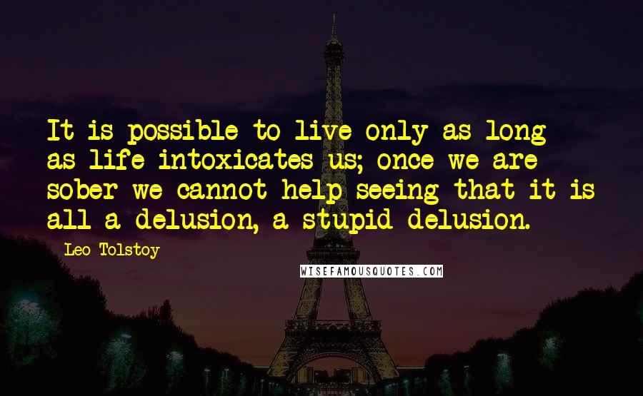 Leo Tolstoy Quotes: It is possible to live only as long as life intoxicates us; once we are sober we cannot help seeing that it is all a delusion, a stupid delusion.