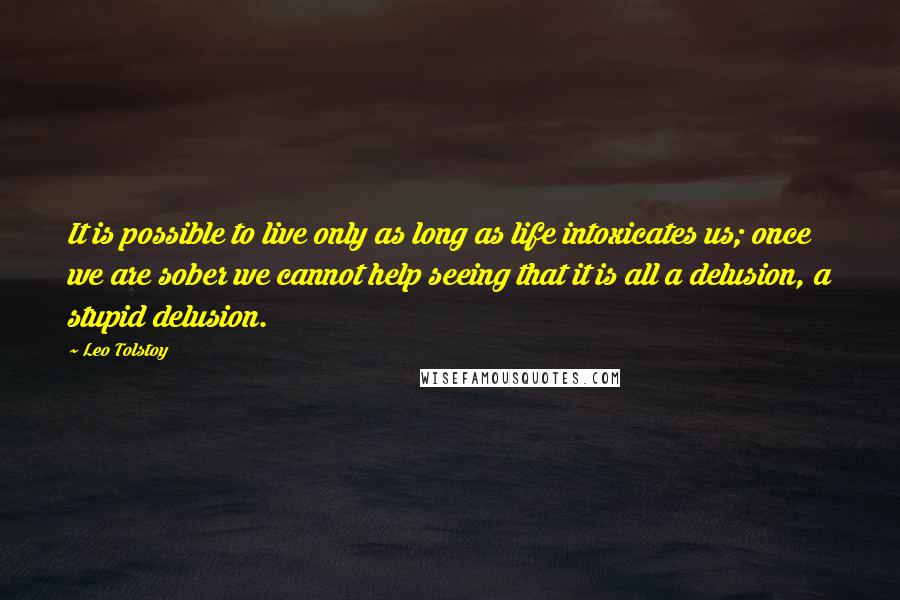 Leo Tolstoy Quotes: It is possible to live only as long as life intoxicates us; once we are sober we cannot help seeing that it is all a delusion, a stupid delusion.
