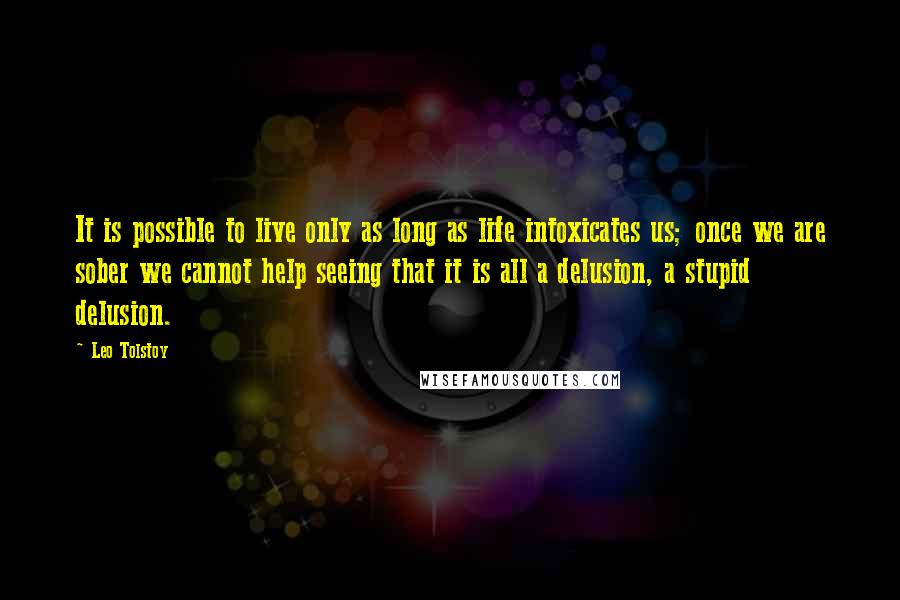 Leo Tolstoy Quotes: It is possible to live only as long as life intoxicates us; once we are sober we cannot help seeing that it is all a delusion, a stupid delusion.