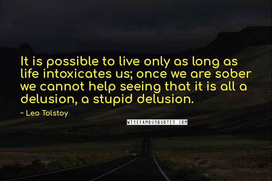 Leo Tolstoy Quotes: It is possible to live only as long as life intoxicates us; once we are sober we cannot help seeing that it is all a delusion, a stupid delusion.