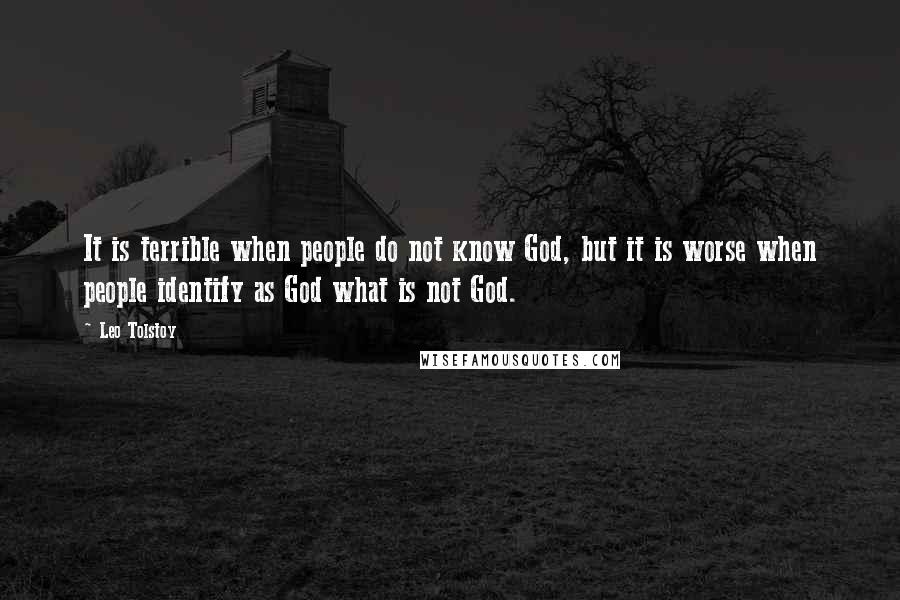 Leo Tolstoy Quotes: It is terrible when people do not know God, but it is worse when people identify as God what is not God.