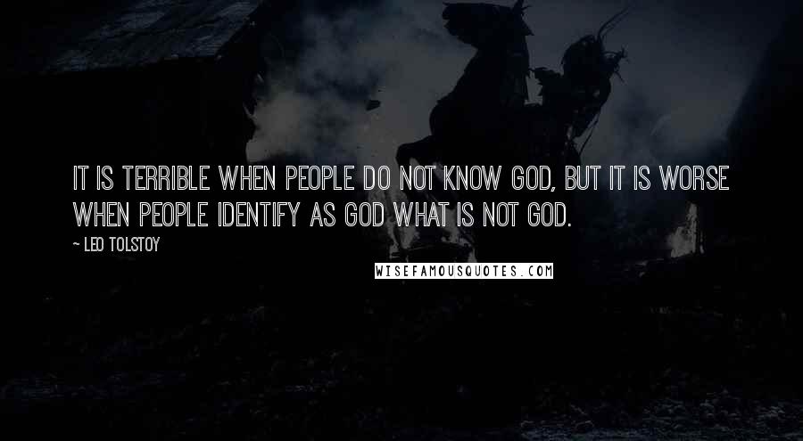 Leo Tolstoy Quotes: It is terrible when people do not know God, but it is worse when people identify as God what is not God.