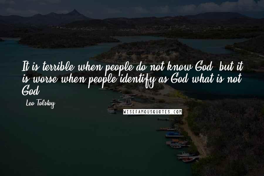 Leo Tolstoy Quotes: It is terrible when people do not know God, but it is worse when people identify as God what is not God.