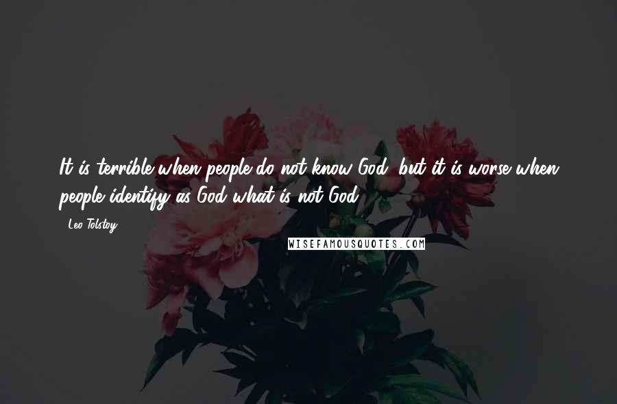 Leo Tolstoy Quotes: It is terrible when people do not know God, but it is worse when people identify as God what is not God.