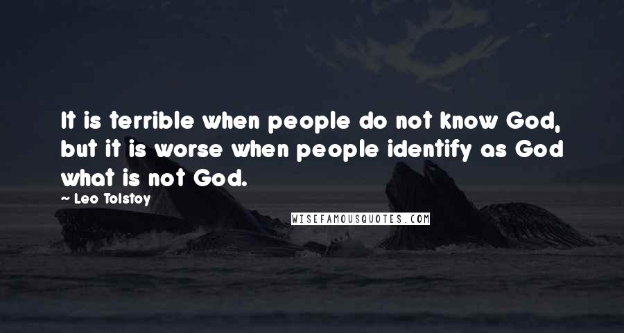 Leo Tolstoy Quotes: It is terrible when people do not know God, but it is worse when people identify as God what is not God.