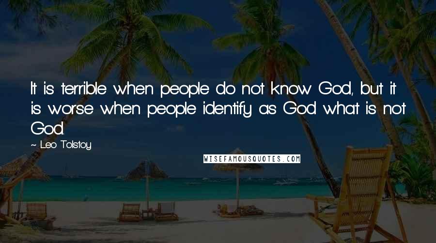 Leo Tolstoy Quotes: It is terrible when people do not know God, but it is worse when people identify as God what is not God.