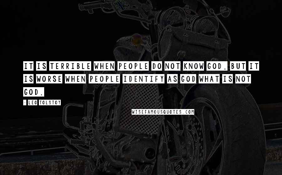 Leo Tolstoy Quotes: It is terrible when people do not know God, but it is worse when people identify as God what is not God.