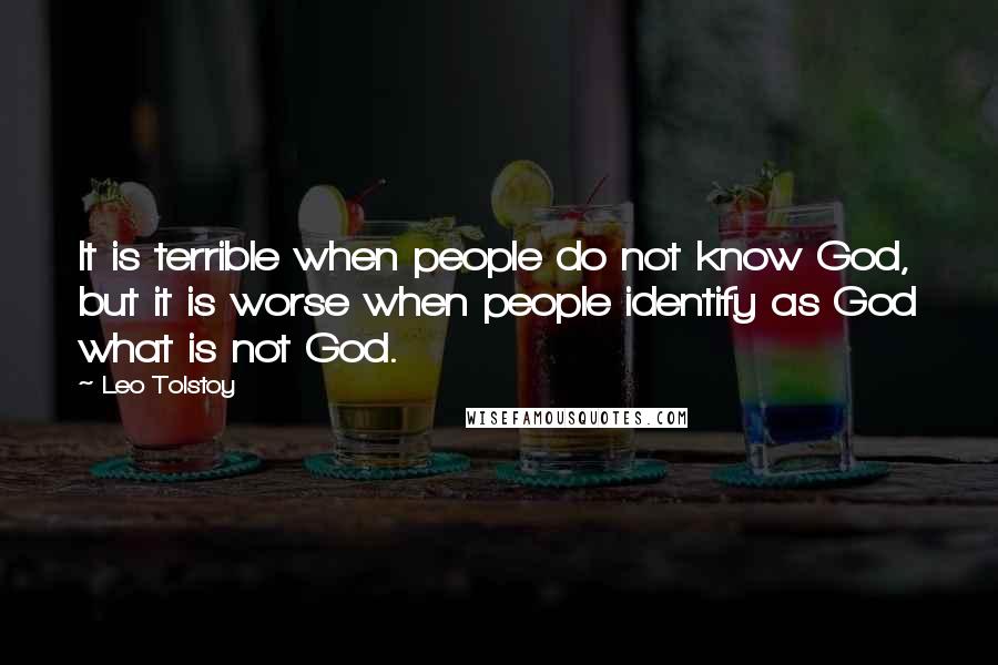 Leo Tolstoy Quotes: It is terrible when people do not know God, but it is worse when people identify as God what is not God.