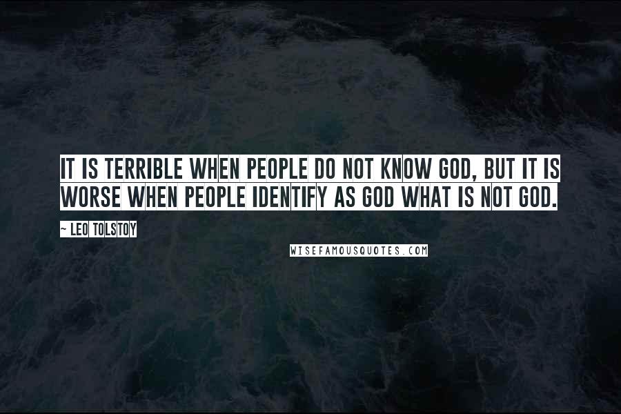 Leo Tolstoy Quotes: It is terrible when people do not know God, but it is worse when people identify as God what is not God.