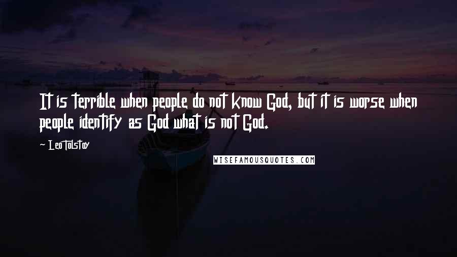 Leo Tolstoy Quotes: It is terrible when people do not know God, but it is worse when people identify as God what is not God.