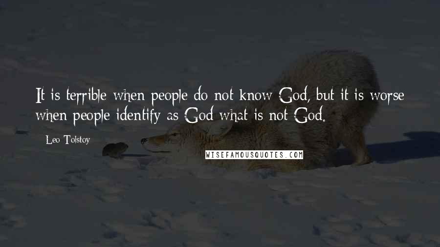 Leo Tolstoy Quotes: It is terrible when people do not know God, but it is worse when people identify as God what is not God.