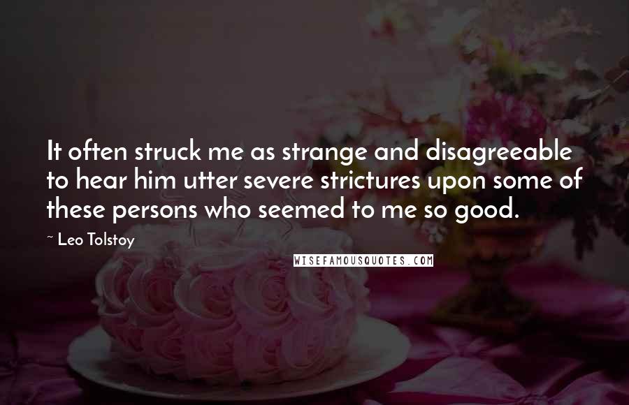 Leo Tolstoy Quotes: It often struck me as strange and disagreeable to hear him utter severe strictures upon some of these persons who seemed to me so good.