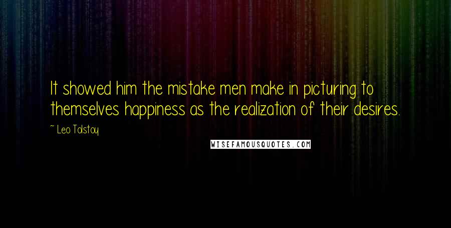 Leo Tolstoy Quotes: It showed him the mistake men make in picturing to themselves happiness as the realization of their desires.