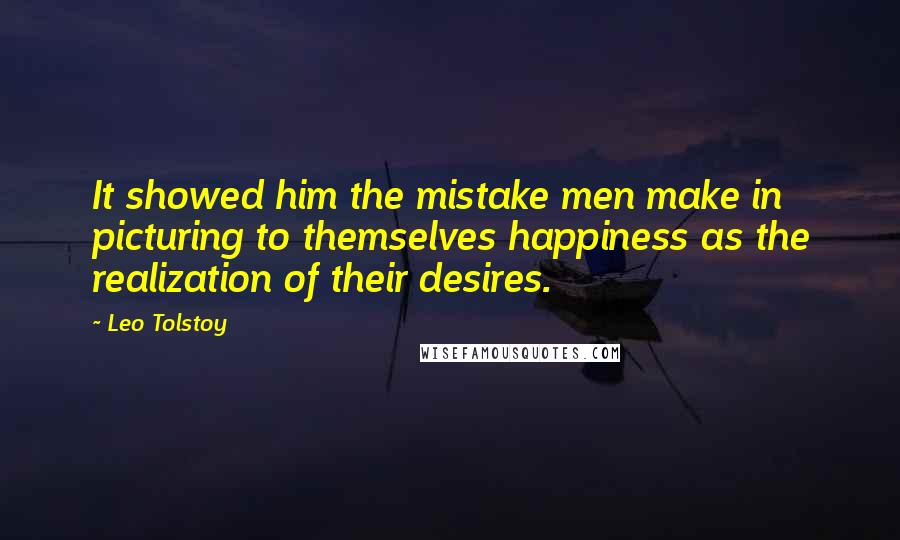 Leo Tolstoy Quotes: It showed him the mistake men make in picturing to themselves happiness as the realization of their desires.