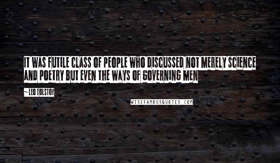 Leo Tolstoy Quotes: It was futile class of people who discussed not merely science and poetry but even the ways of governing men