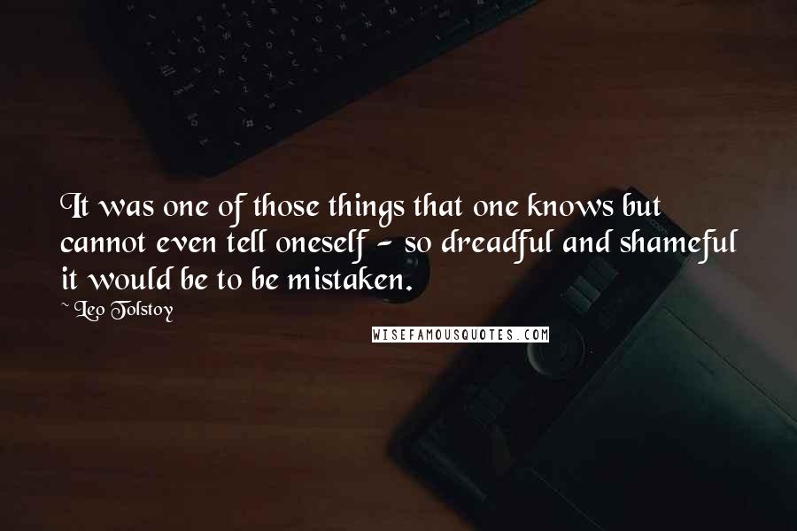 Leo Tolstoy Quotes: It was one of those things that one knows but cannot even tell oneself - so dreadful and shameful it would be to be mistaken.