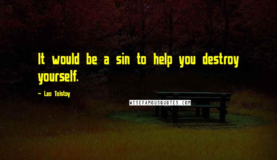 Leo Tolstoy Quotes: It would be a sin to help you destroy yourself.