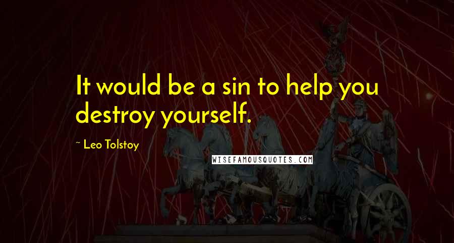 Leo Tolstoy Quotes: It would be a sin to help you destroy yourself.