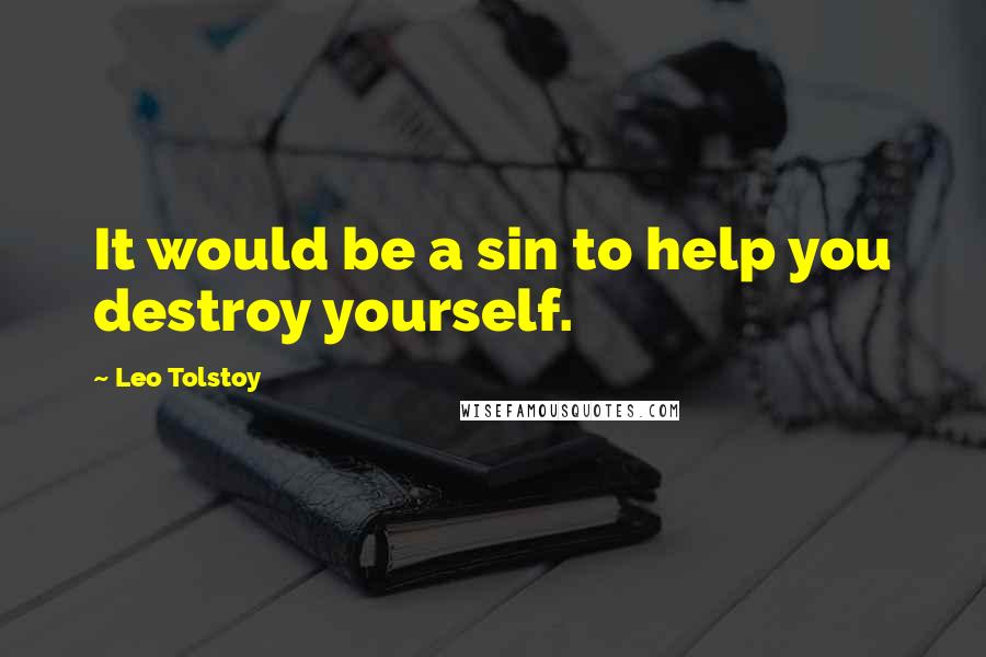 Leo Tolstoy Quotes: It would be a sin to help you destroy yourself.