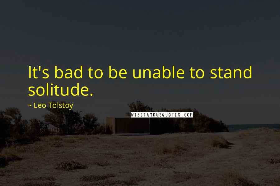 Leo Tolstoy Quotes: It's bad to be unable to stand solitude.