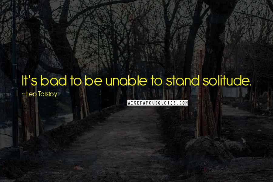 Leo Tolstoy Quotes: It's bad to be unable to stand solitude.